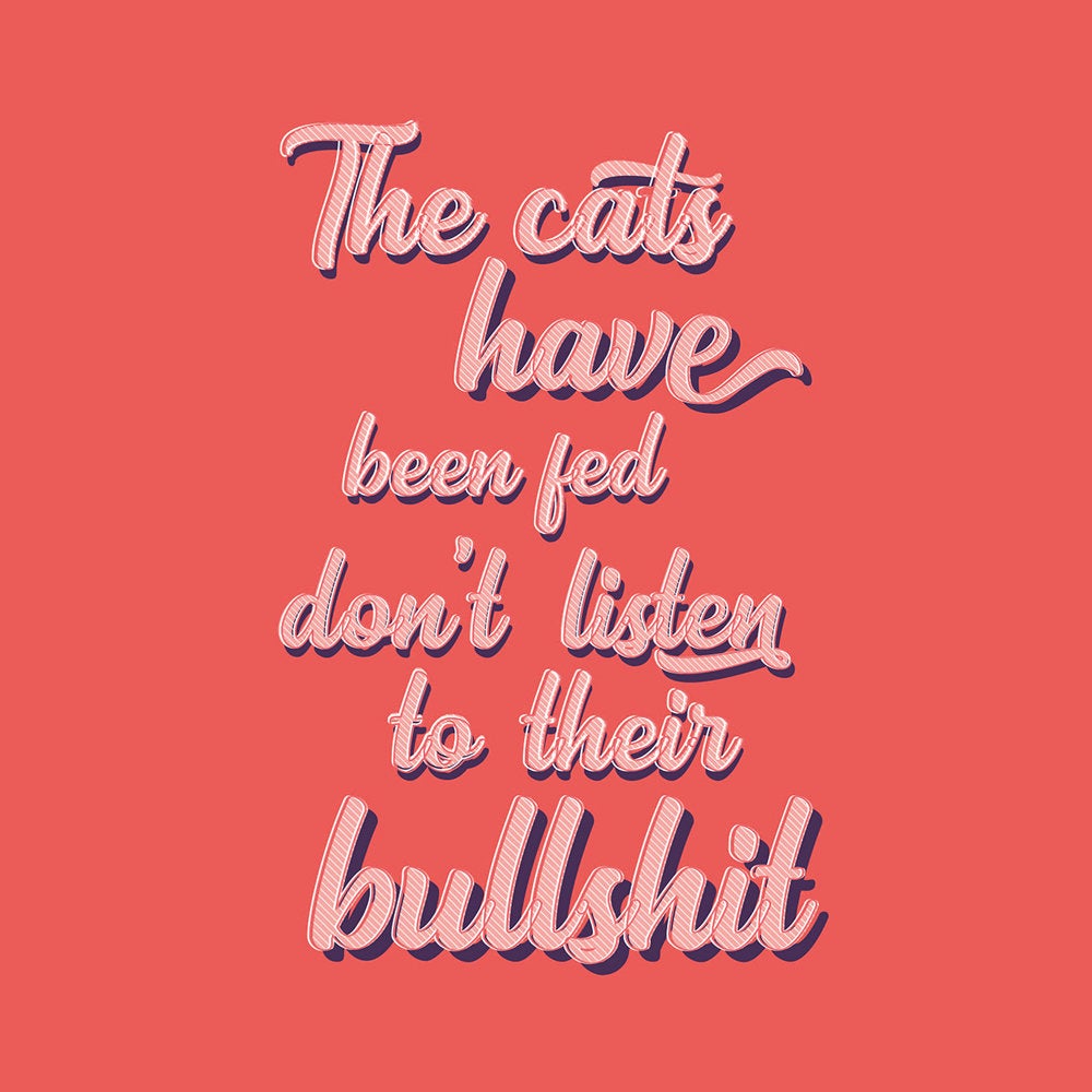 The cats have been fed, dont listen to their bullshit Funny Cat Quote Print